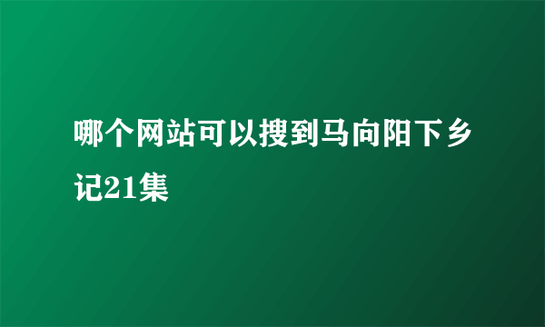 哪个网站可以搜到马向阳下乡记21集