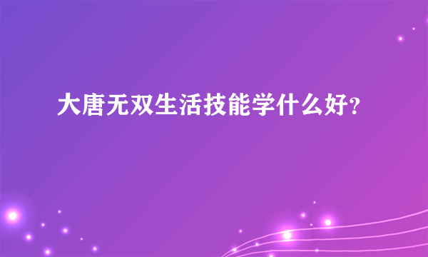 大唐无双生活技能学什么好？