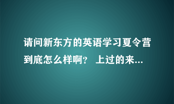 请问新东方的英语学习夏令营到底怎么样啊？ 上过的来答下。谢谢