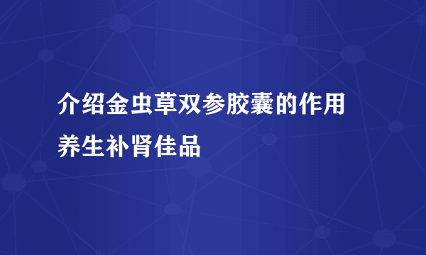 介绍金虫草双参胶囊的作用 养生补肾佳品