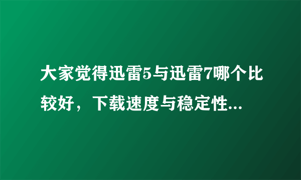 大家觉得迅雷5与迅雷7哪个比较好，下载速度与稳定性方面有什么不同。