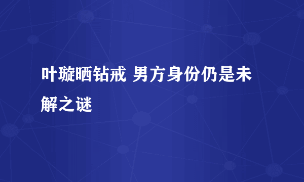 叶璇晒钻戒 男方身份仍是未解之谜