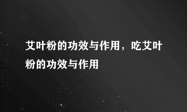 艾叶粉的功效与作用，吃艾叶粉的功效与作用