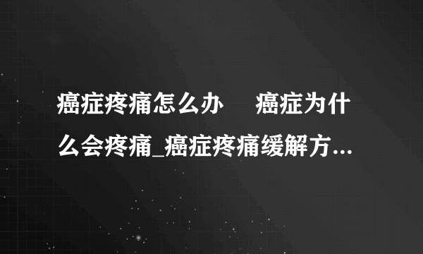 癌症疼痛怎么办	 癌症为什么会疼痛_癌症疼痛缓解方法_癌症疼痛的原因有哪些