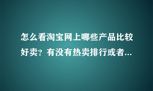 怎么看淘宝网上哪些产品比较好卖？有没有热卖排行或者热卖指南？