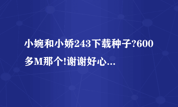 小婉和小娇243下载种子?600多M那个!谢谢好心人有好报