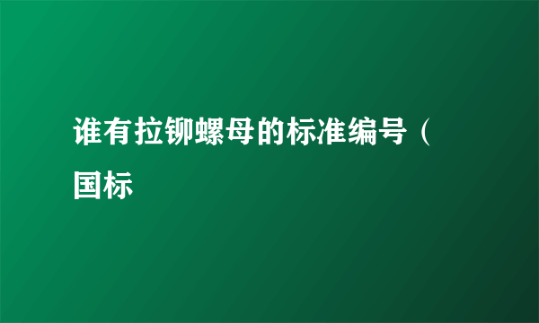 谁有拉铆螺母的标准编号（ 国标