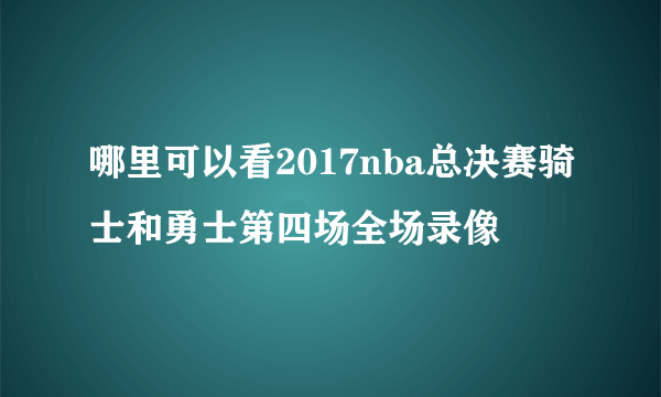 哪里可以看2017nba总决赛骑士和勇士第四场全场录像