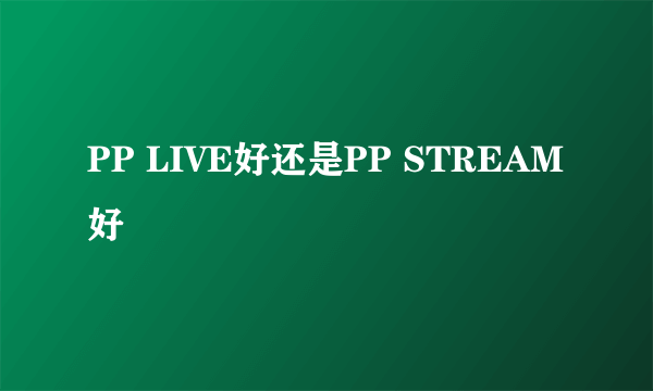 PP LIVE好还是PP STREAM好