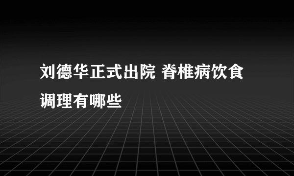 刘德华正式出院 脊椎病饮食调理有哪些