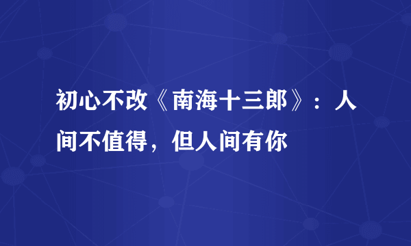 初心不改《南海十三郎》：人间不值得，但人间有你