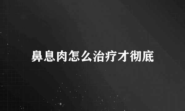 鼻息肉怎么治疗才彻底