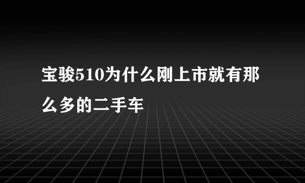 宝骏510为什么刚上市就有那么多的二手车