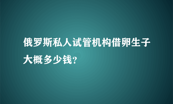 俄罗斯私人试管机构借卵生子大概多少钱？