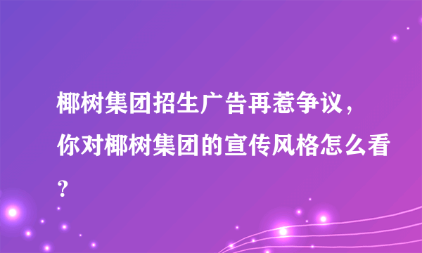 椰树集团招生广告再惹争议，你对椰树集团的宣传风格怎么看？