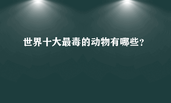 世界十大最毒的动物有哪些？