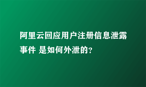 阿里云回应用户注册信息泄露事件 是如何外泄的？