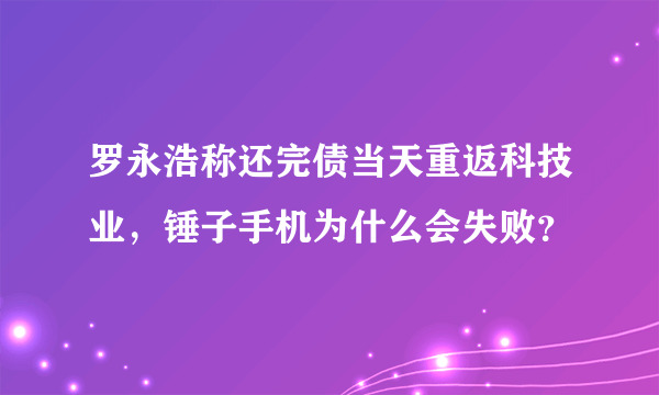 罗永浩称还完债当天重返科技业，锤子手机为什么会失败？