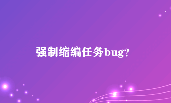 强制缩编任务bug？