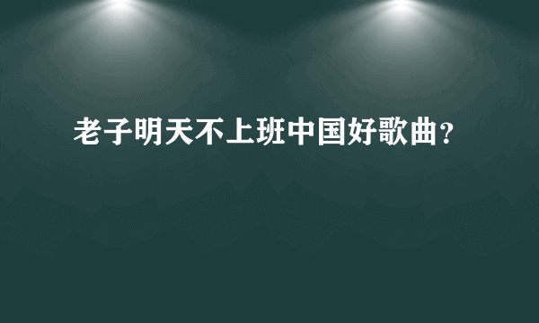 老子明天不上班中国好歌曲？