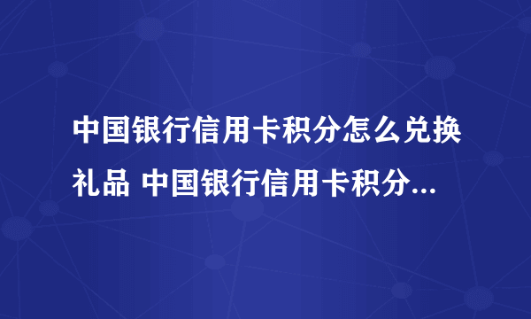 中国银行信用卡积分怎么兑换礼品 中国银行信用卡积分兑换礼品流程