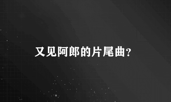 又见阿郎的片尾曲？