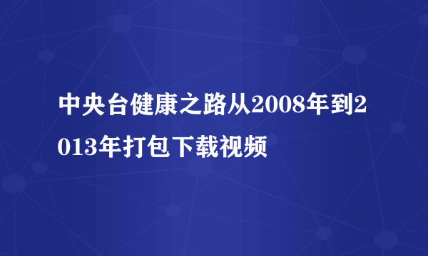 中央台健康之路从2008年到2013年打包下载视频