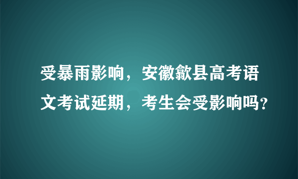 受暴雨影响，安徽歙县高考语文考试延期，考生会受影响吗？