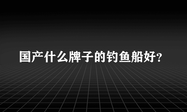 国产什么牌子的钓鱼船好？