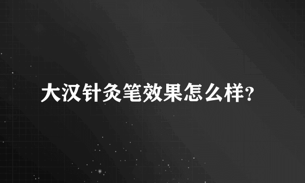 大汉针灸笔效果怎么样？