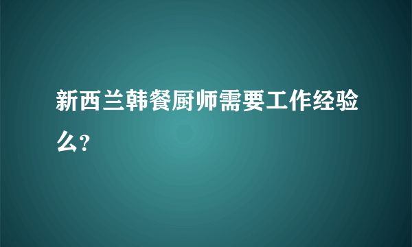 新西兰韩餐厨师需要工作经验么？