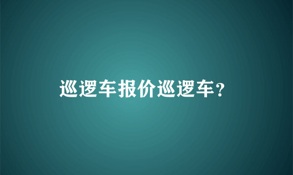 巡逻车报价巡逻车？