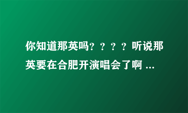 你知道那英吗？？？？听说那英要在合肥开演唱会了啊 ？？？？？？