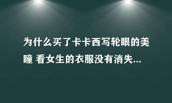 为什么买了卡卡西写轮眼的美瞳 看女生的衣服没有消失？ 神威怎么没用。。