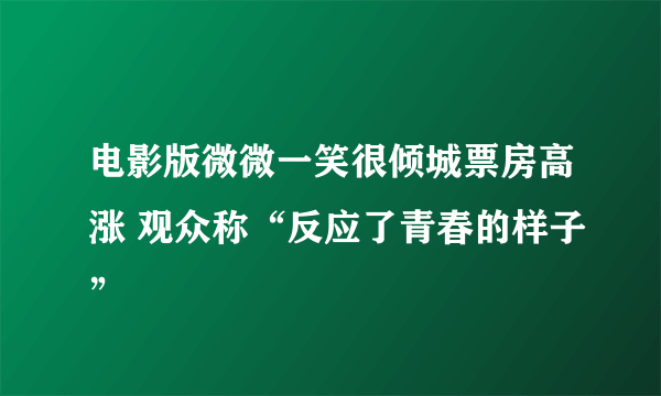 电影版微微一笑很倾城票房高涨 观众称“反应了青春的样子”