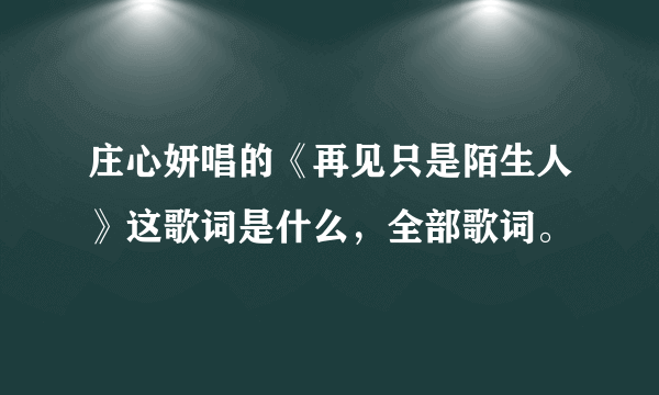 庄心妍唱的《再见只是陌生人》这歌词是什么，全部歌词。