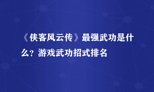 《侠客风云传》最强武功是什么？游戏武功招式排名