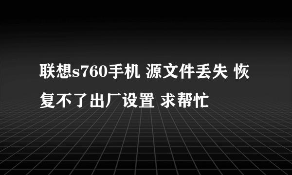 联想s760手机 源文件丢失 恢复不了出厂设置 求帮忙