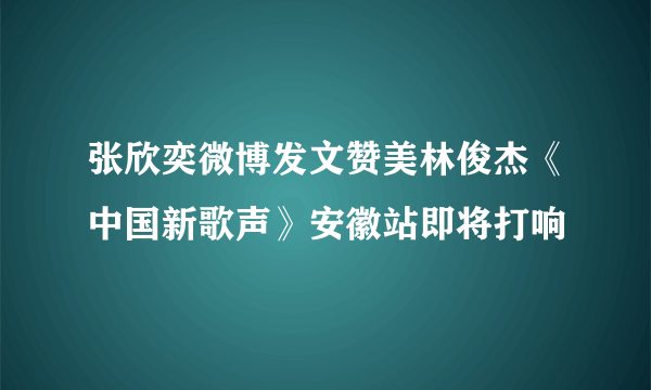 张欣奕微博发文赞美林俊杰《中国新歌声》安徽站即将打响