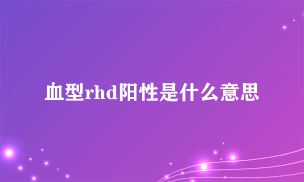 血型rhd阳性是什么意思