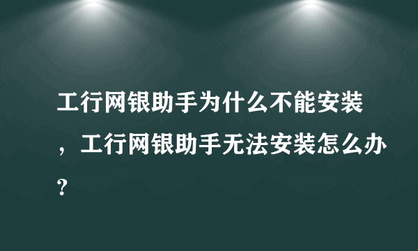 工行网银助手为什么不能安装，工行网银助手无法安装怎么办？