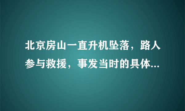 北京房山一直升机坠落，路人参与救援，事发当时的具体情况如何？