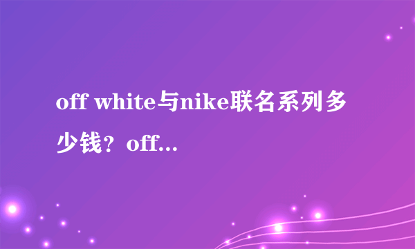 off white与nike联名系列多少钱？off white与nike联名官方价格表