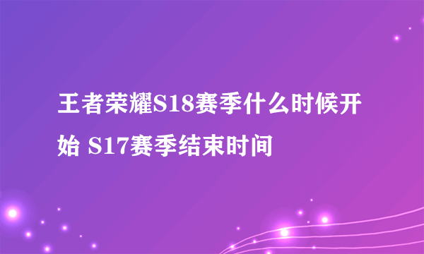 王者荣耀S18赛季什么时候开始 S17赛季结束时间