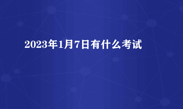 2023年1月7日有什么考试