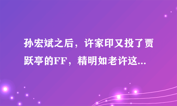 孙宏斌之后，许家印又投了贾跃亭的FF，精明如老许这次会被坑吗？