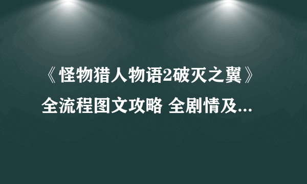 《怪物猎人物语2破灭之翼》全流程图文攻略 全剧情及副任务攻略