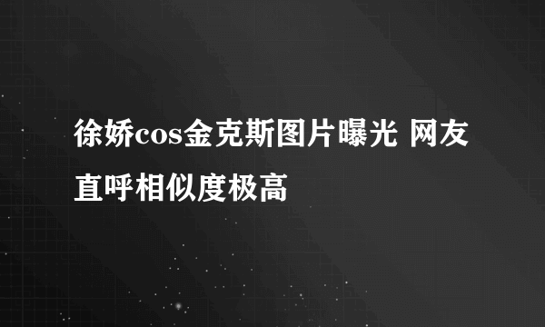 徐娇cos金克斯图片曝光 网友直呼相似度极高