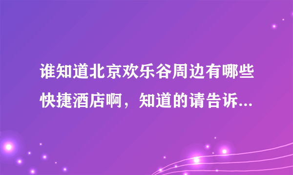 谁知道北京欢乐谷周边有哪些快捷酒店啊，知道的请告诉一下谢谢