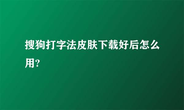 搜狗打字法皮肤下载好后怎么用?